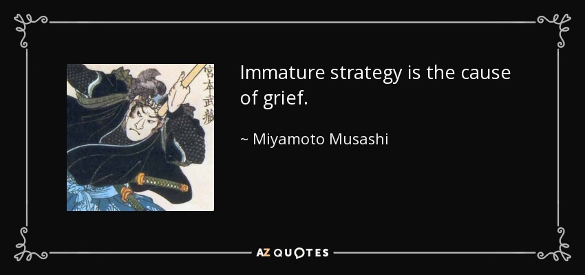 Immature strategy is the cause of grief. - Miyamoto Musashi