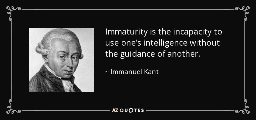 Immaturity is the incapacity to use one's intelligence without the guidance of another. - Immanuel Kant
