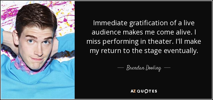 Immediate gratification of a live audience makes me come alive. I miss performing in theater. I'll make my return to the stage eventually. - Brendan Dooling