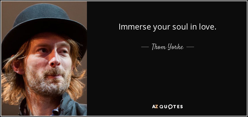 Immerse your soul in love. - Thom Yorke
