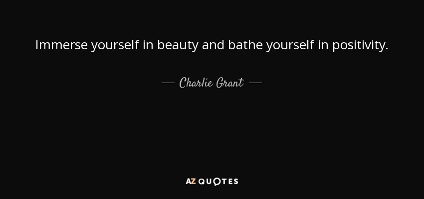 Immerse yourself in beauty and bathe yourself in positivity. - Charlie Grant