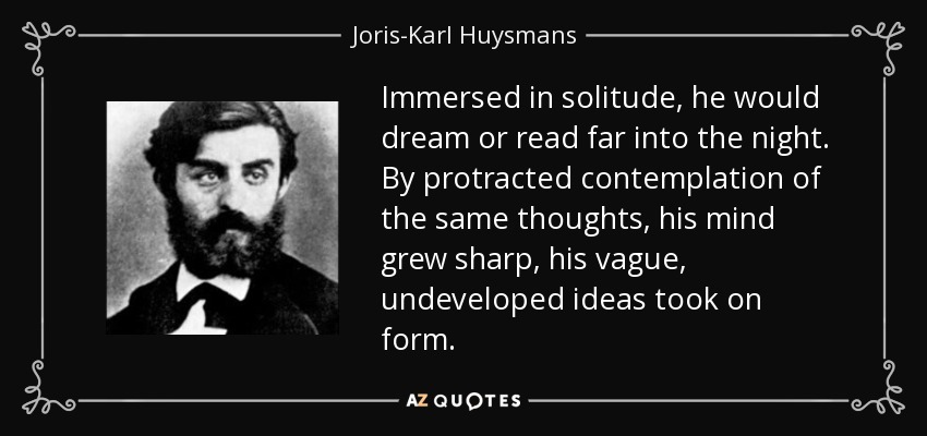 Immersed in solitude, he would dream or read far into the night. By protracted contemplation of the same thoughts, his mind grew sharp, his vague, undeveloped ideas took on form. - Joris-Karl Huysmans