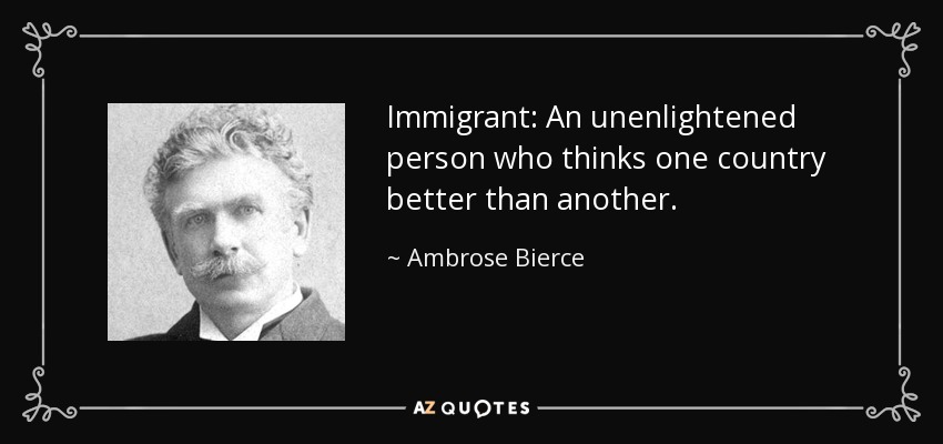 Immigrant: An unenlightened person who thinks one country better than another. - Ambrose Bierce