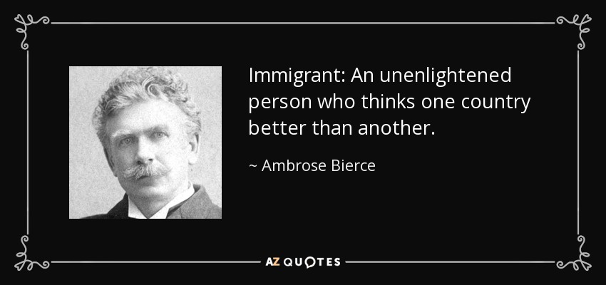 Immigrant: An unenlightened person who thinks one country better than another. - Ambrose Bierce
