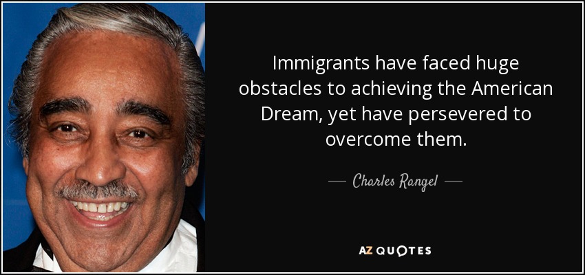 Immigrants have faced huge obstacles to achieving the American Dream, yet have persevered to overcome them. - Charles Rangel