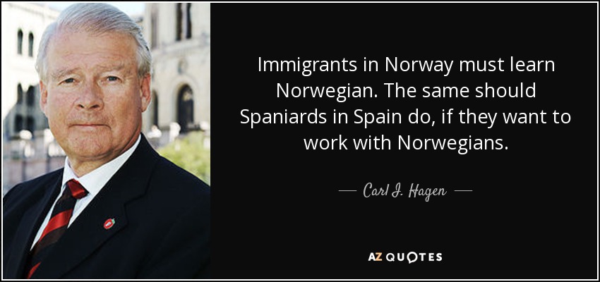 Immigrants in Norway must learn Norwegian. The same should Spaniards in Spain do, if they want to work with Norwegians. - Carl I. Hagen
