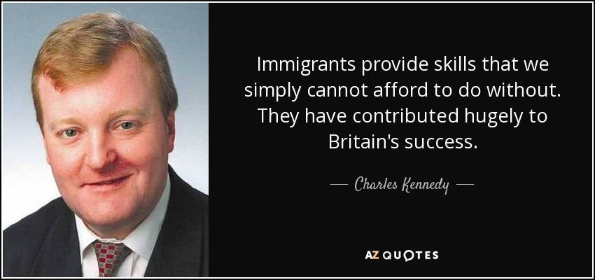 Immigrants provide skills that we simply cannot afford to do without. They have contributed hugely to Britain's success. - Charles Kennedy