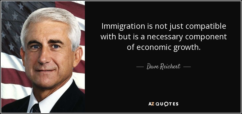 Immigration is not just compatible with but is a necessary component of economic growth. - Dave Reichert