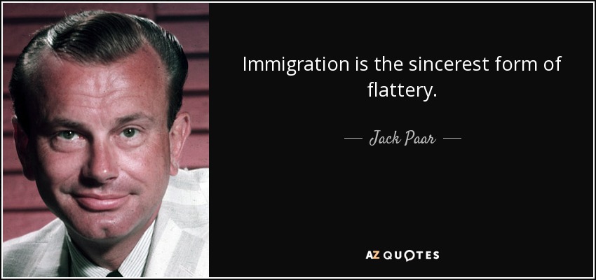Immigration is the sincerest form of flattery. - Jack Paar