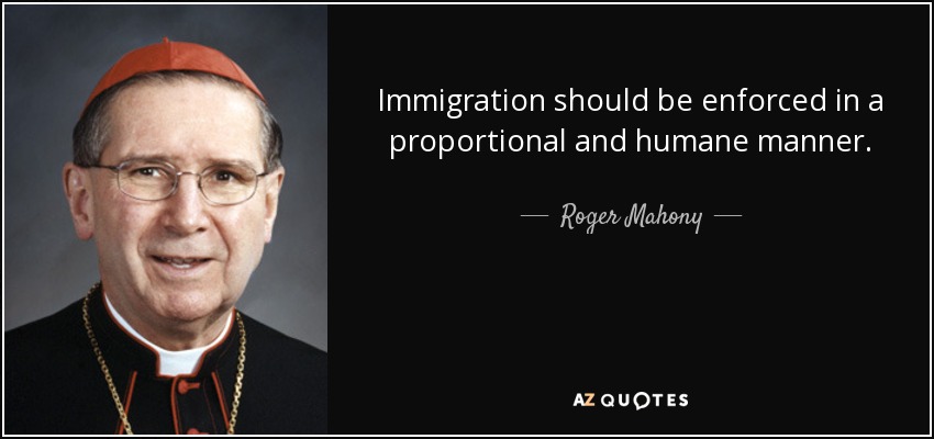 Immigration should be enforced in a proportional and humane manner. - Roger Mahony