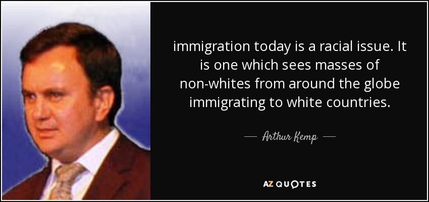 immigration today is a racial issue. It is one which sees masses of non-whites from around the globe immigrating to white countries. - Arthur Kemp