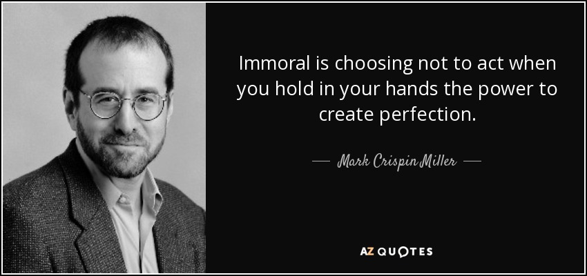 Immoral is choosing not to act when you hold in your hands the power to create perfection. - Mark Crispin Miller