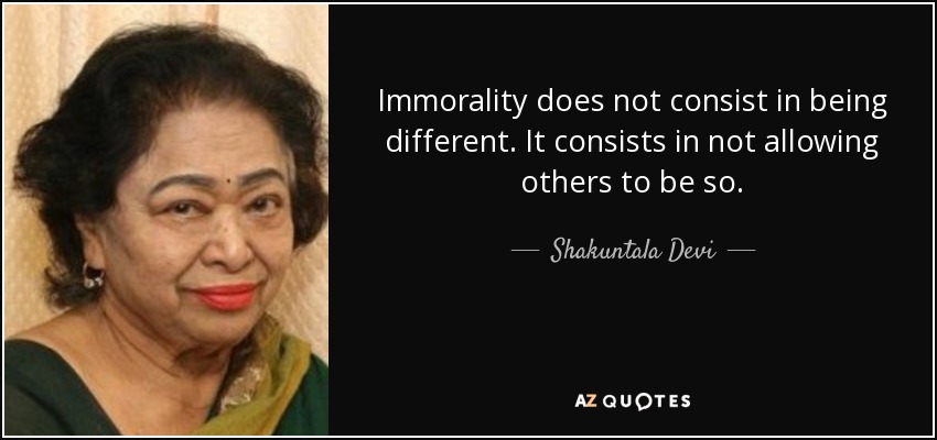 Immorality does not consist in being different. It consists in not allowing others to be so. - Shakuntala Devi