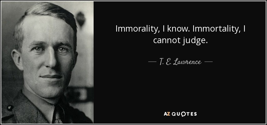 Immorality, I know. Immortality, I cannot judge. - T. E. Lawrence