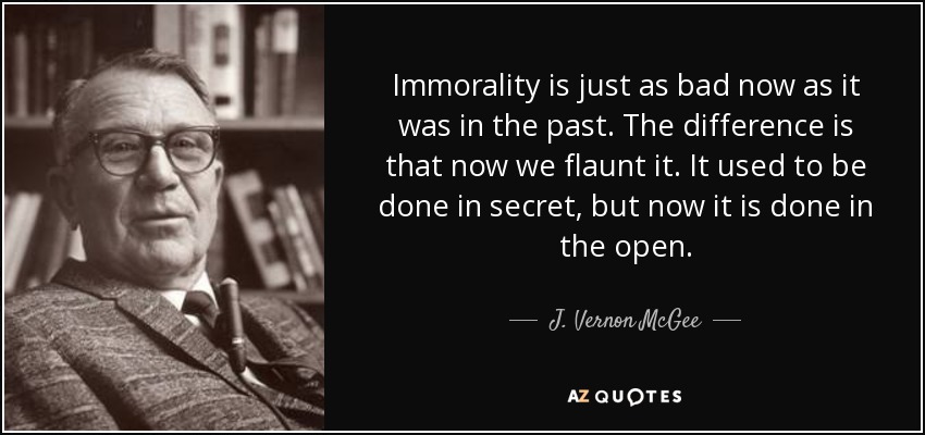 Immorality is just as bad now as it was in the past. The difference is that now we flaunt it. It used to be done in secret, but now it is done in the open. - J. Vernon McGee