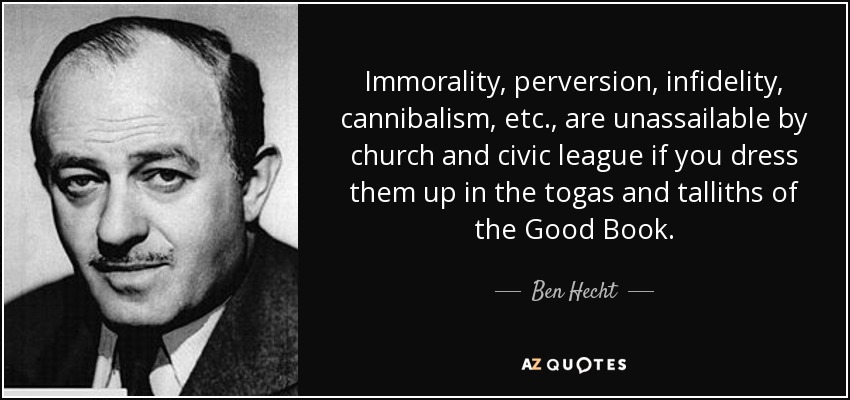 Immorality, perversion, infidelity, cannibalism, etc., are unassailable by church and civic league if you dress them up in the togas and talliths of the Good Book. - Ben Hecht
