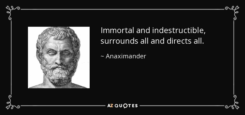 Immortal and indestructible, surrounds all and directs all. - Anaximander