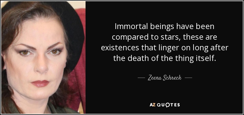 Immortal beings have been compared to stars, these are existences that linger on long after the death of the thing itself. - Zeena Schreck