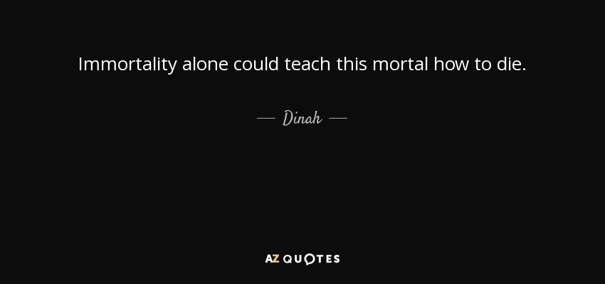 Immortality alone could teach this mortal how to die. - Dinah
