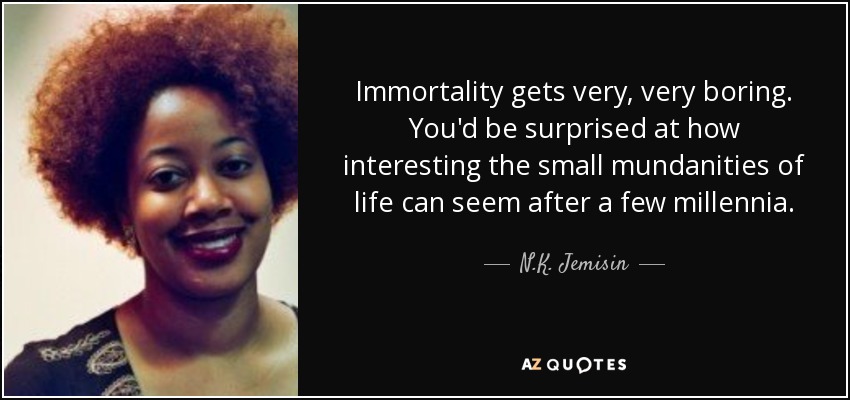 Immortality gets very, very boring. You'd be surprised at how interesting the small mundanities of life can seem after a few millennia. - N.K. Jemisin