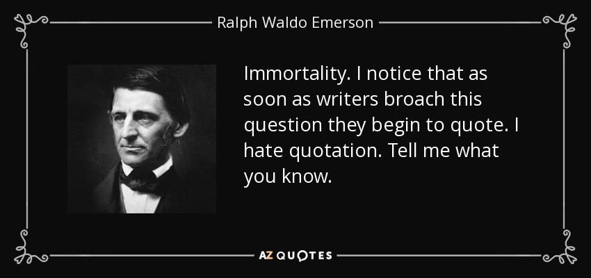 Immortality. I notice that as soon as writers broach this question they begin to quote. I hate quotation. Tell me what you know. - Ralph Waldo Emerson