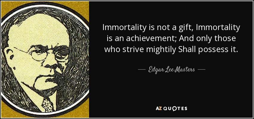 Immortality is not a gift, Immortality is an achievement; And only those who strive mightily Shall possess it. - Edgar Lee Masters