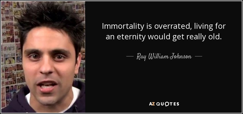 Immortality is overrated, living for an eternity would get really old. - Ray William Johnson