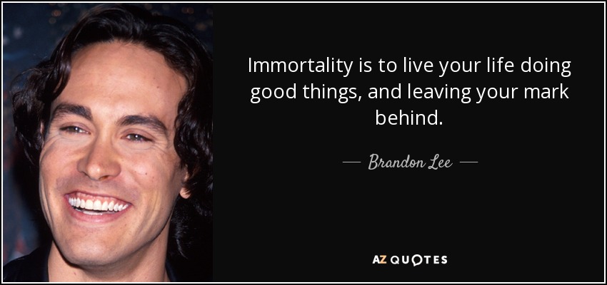 Immortality is to live your life doing good things, and leaving your mark behind. - Brandon Lee