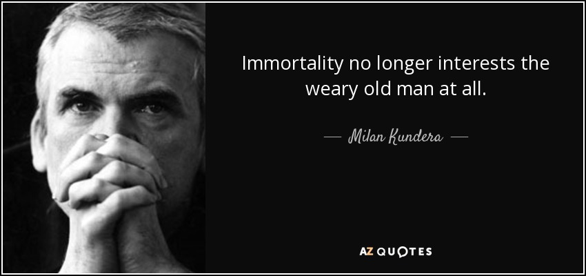 Immortality no longer interests the weary old man at all. - Milan Kundera
