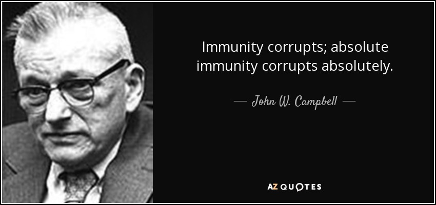 Immunity corrupts; absolute immunity corrupts absolutely. - John W. Campbell