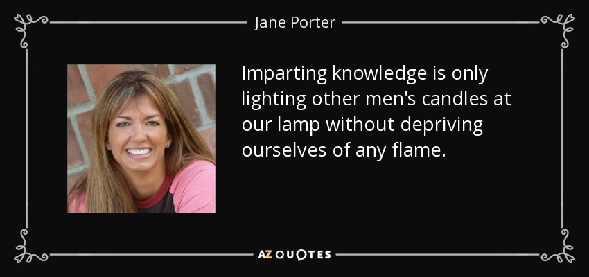 Imparting knowledge is only lighting other men's candles at our lamp without depriving ourselves of any flame. - Jane Porter