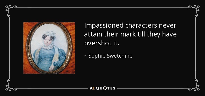 Impassioned characters never attain their mark till they have overshot it. - Sophie Swetchine
