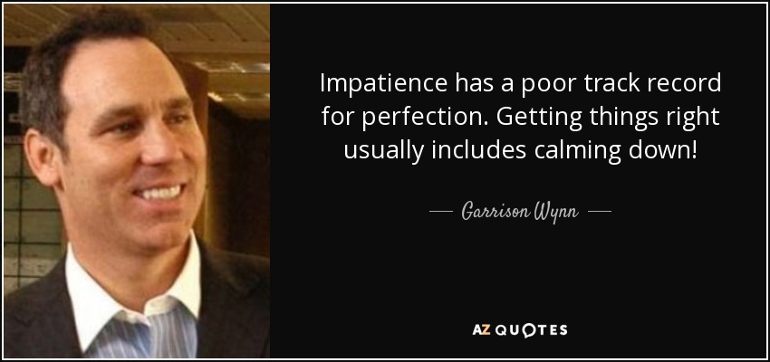 Impatience has a poor track record for perfection. Getting things right usually includes calming down! - Garrison Wynn