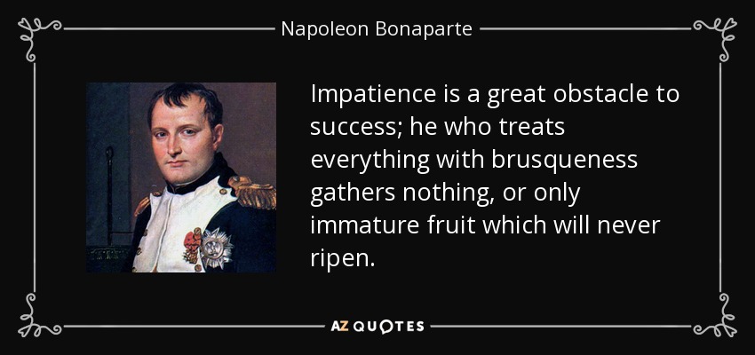 Impatience is a great obstacle to success; he who treats everything with brusqueness gathers nothing, or only immature fruit which will never ripen. - Napoleon Bonaparte