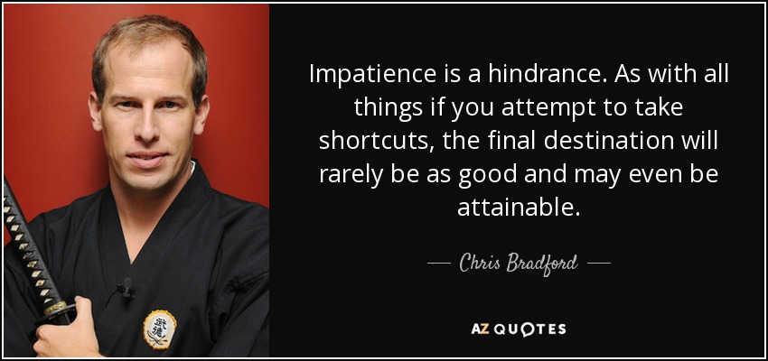 Impatience is a hindrance. As with all things if you attempt to take shortcuts, the final destination will rarely be as good and may even be attainable. - Chris Bradford