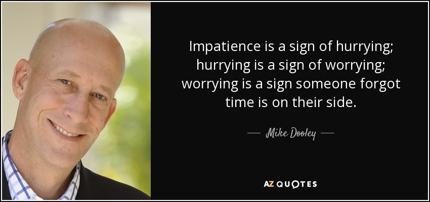 Impatience is a sign of hurrying; hurrying is a sign of worrying; worrying is a sign someone forgot time is on their side. - Mike Dooley