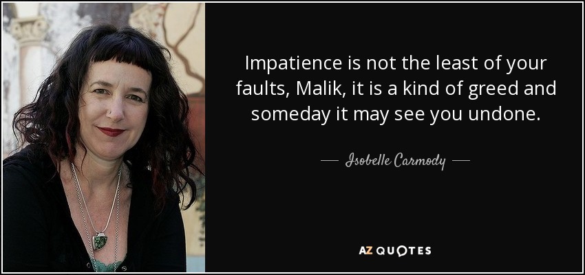 Impatience is not the least of your faults, Malik, it is a kind of greed and someday it may see you undone. - Isobelle Carmody