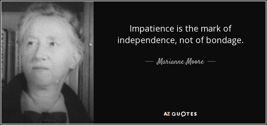 Impatience is the mark of independence, not of bondage. - Marianne Moore