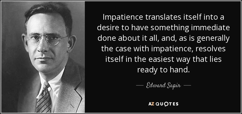 Impatience translates itself into a desire to have something immediate done about it all, and, as is generally the case with impatience, resolves itself in the easiest way that lies ready to hand. - Edward Sapir