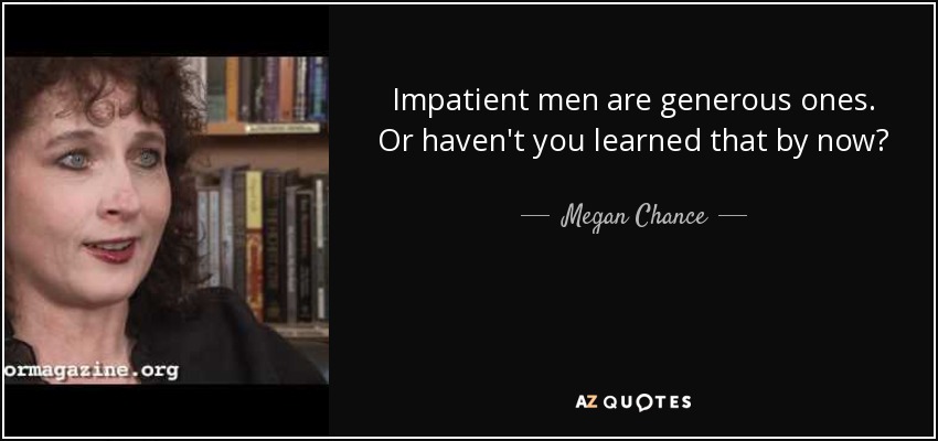 Impatient men are generous ones. Or haven't you learned that by now? - Megan Chance