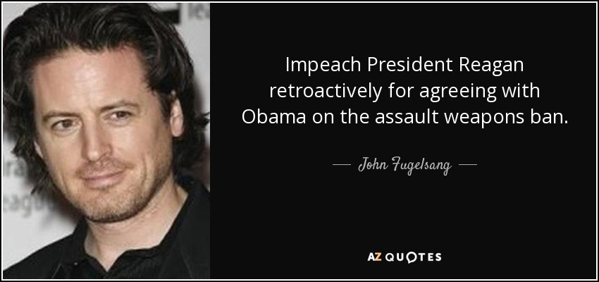 Impeach President Reagan retroactively for agreeing with Obama on the assault weapons ban. - John Fugelsang