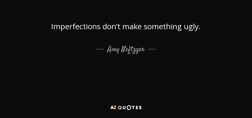 Imperfections don’t make something ugly. - Amy Neftzger