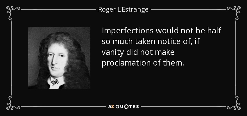 Imperfections would not be half so much taken notice of, if vanity did not make proclamation of them. - Roger L'Estrange