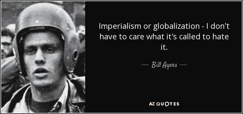 Imperialism or globalization - I don't have to care what it's called to hate it. - Bill Ayers