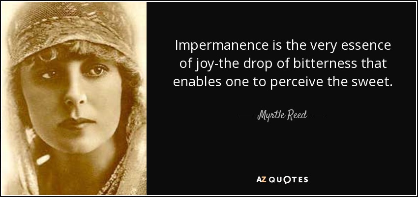 Impermanence is the very essence of joy-the drop of bitterness that enables one to perceive the sweet. - Myrtle Reed