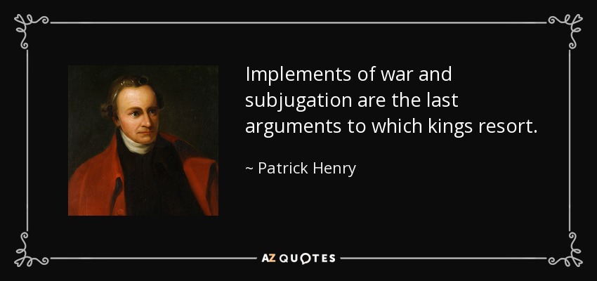 Implements of war and subjugation are the last arguments to which kings resort. - Patrick Henry