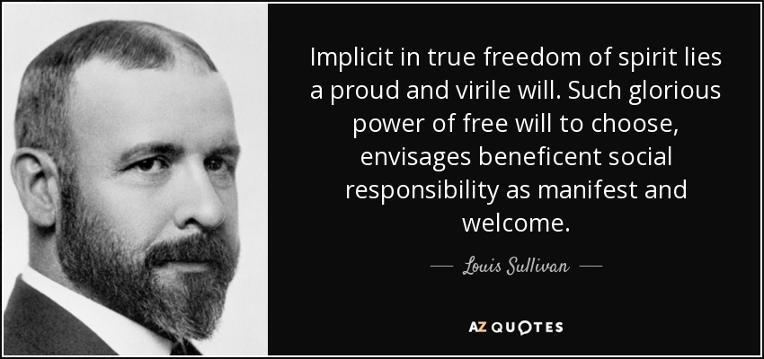 Implicit in true freedom of spirit lies a proud and virile will. Such glorious power of free will to choose, envisages beneficent social responsibility as manifest and welcome. - Louis Sullivan
