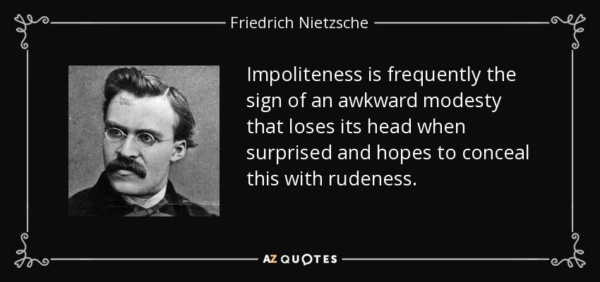Impoliteness is frequently the sign of an awkward modesty that loses its head when surprised and hopes to conceal this with rudeness. - Friedrich Nietzsche