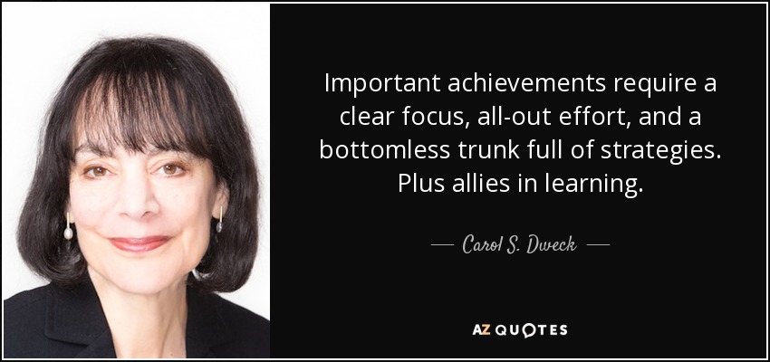 Important achievements require a clear focus, all-out effort, and a bottomless trunk full of strategies. Plus allies in learning. - Carol S. Dweck