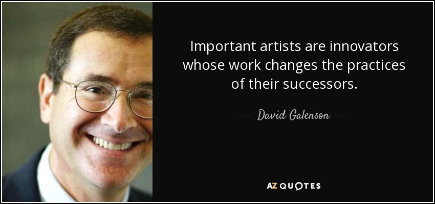 Important artists are innovators whose work changes the practices of their successors. - David Galenson